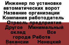 Инженер по установке автоматических ворот › Название организации ­ Компания-работодатель › Отрасль предприятия ­ Другое › Минимальный оклад ­ 40 000 - Все города Работа » Вакансии   . Ненецкий АО,Великовисочное с.